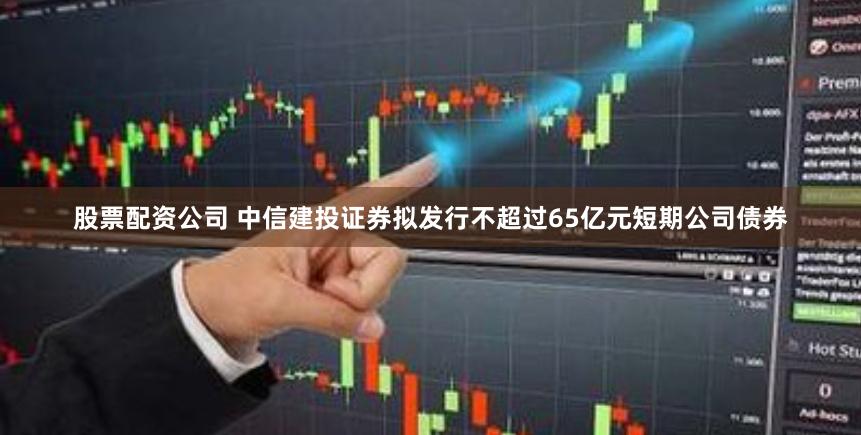 股票配资公司 中信建投证券拟发行不超过65亿元短期公司债券