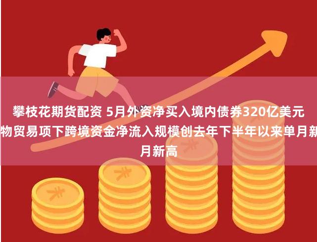 攀枝花期货配资 5月外资净买入境内债券320亿美元 货物贸易项下跨境资金净流入规模创去年下半年以来单月新高