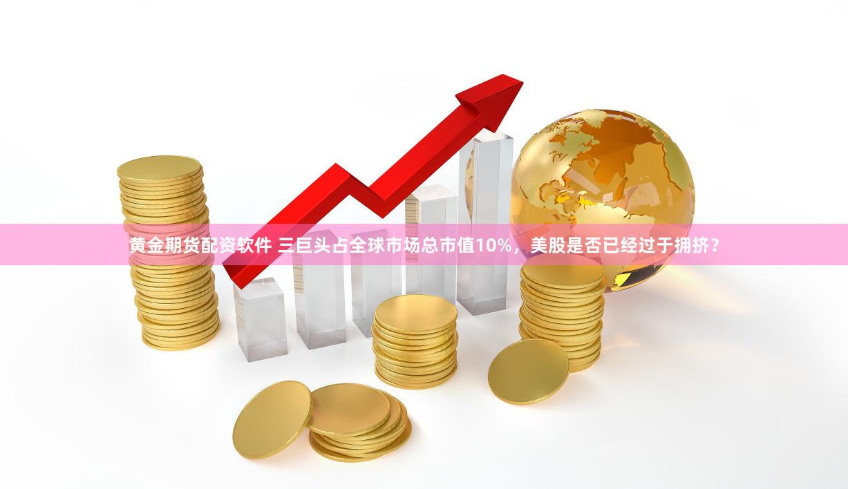 黄金期货配资软件 三巨头占全球市场总市值10%，美股是否已经过于拥挤？