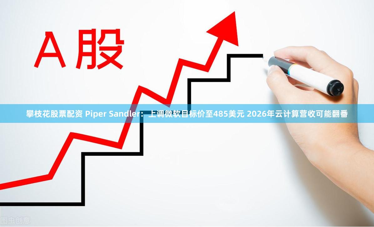 攀枝花股票配资 Piper Sandler：上调微软目标价至485美元 2026年云计算营收可能翻番