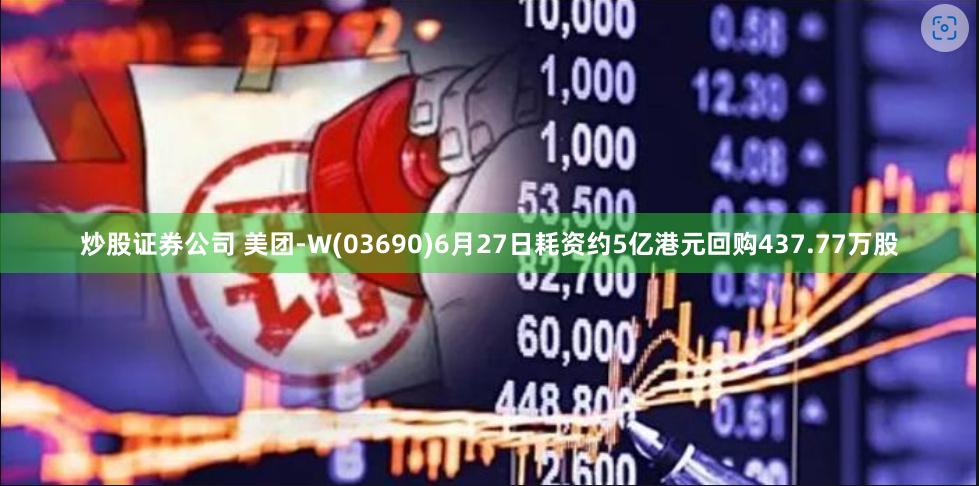 炒股证券公司 美团-W(03690)6月27日耗资约5亿港元回购437.77万股