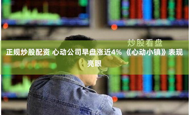 正规炒股配资 心动公司早盘涨近4% 《心动小镇》表现亮眼