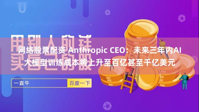 网络股票配资 Anthropic CEO：未来三年内AI大模型训练成本将上升至百亿甚至千亿美元