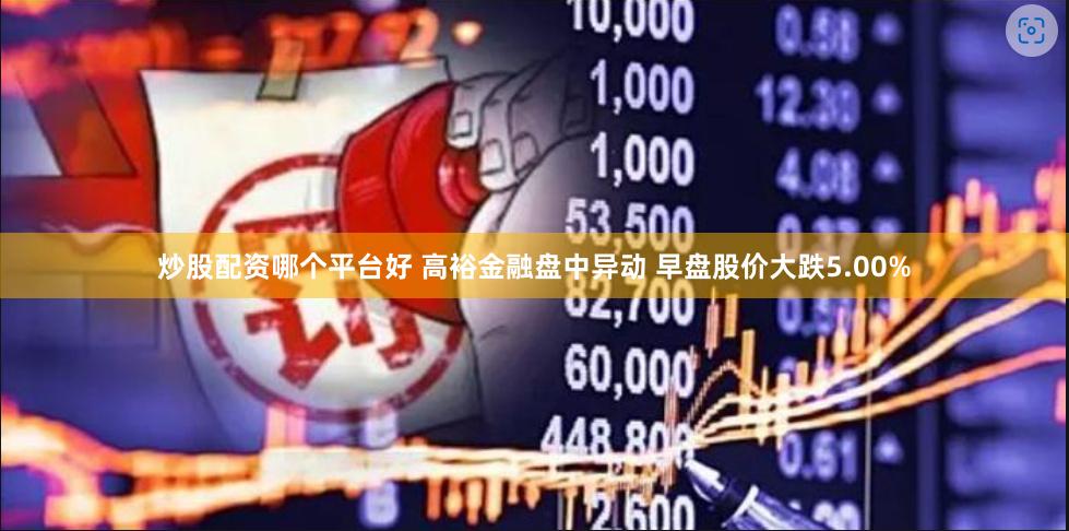 炒股配资哪个平台好 高裕金融盘中异动 早盘股价大跌5.00%