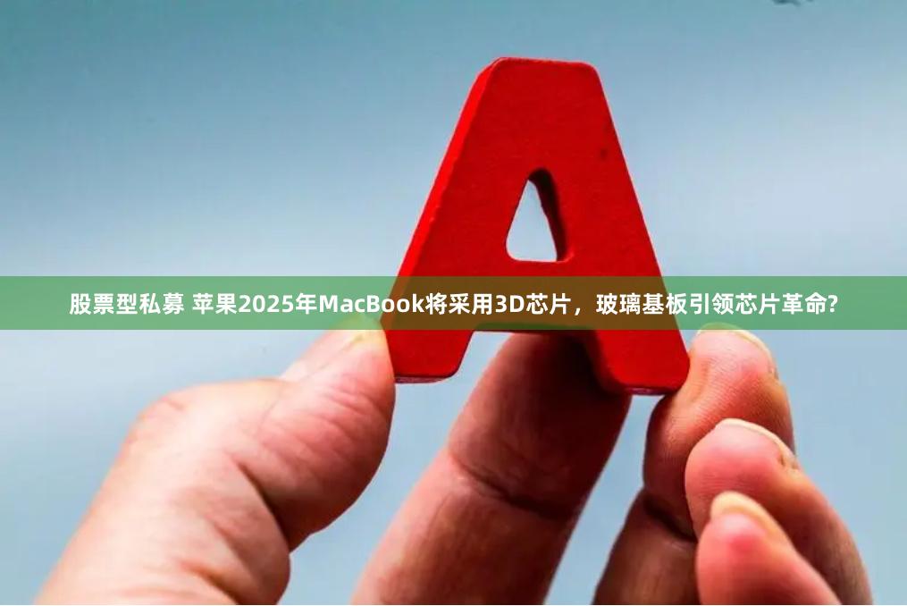 股票型私募 苹果2025年MacBook将采用3D芯片，玻璃基板引领芯片革命?