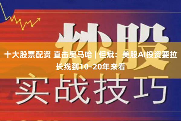 十大股票配资 直击奥马哈 | 但斌：美股AI投资要拉长线到10-20年来看