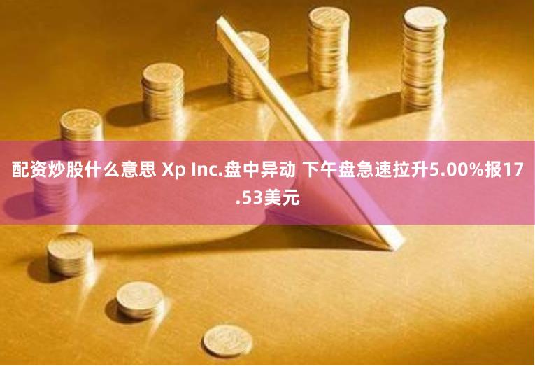 配资炒股什么意思 Xp Inc.盘中异动 下午盘急速拉升5.00%报17.53美元