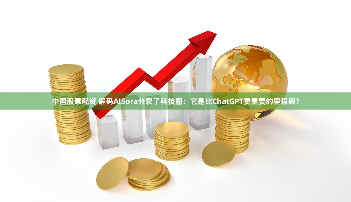 中国股票配资 解码AISora分裂了科技圈：它是比ChatGPT更重要的里程碑？