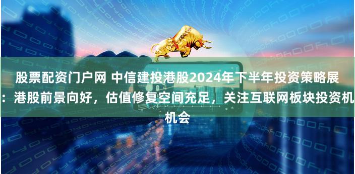 股票配资门户网 中信建投港股2024年下半年投资策略展望：港股前景向好，估值修复空间充足，关注互联网板块投资机会