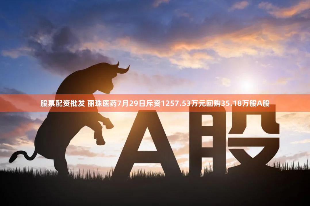 股票配资批发 丽珠医药7月29日斥资1257.53万元回购35.18万股A股