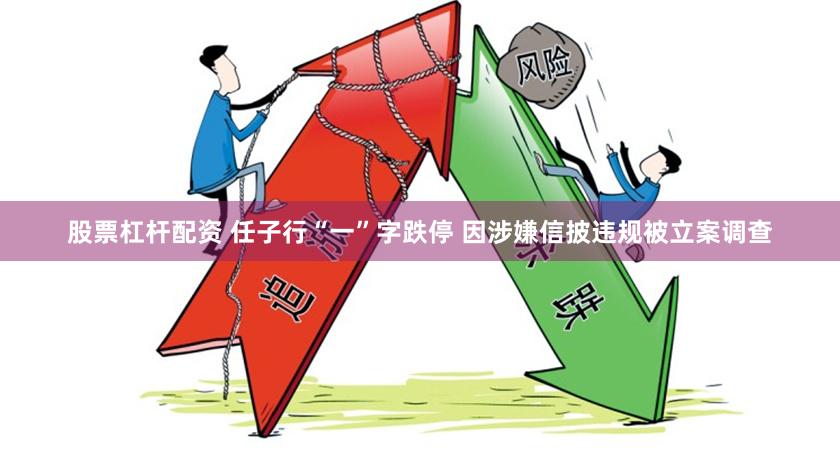股票杠杆配资 任子行“一”字跌停 因涉嫌信披违规被立案调查
