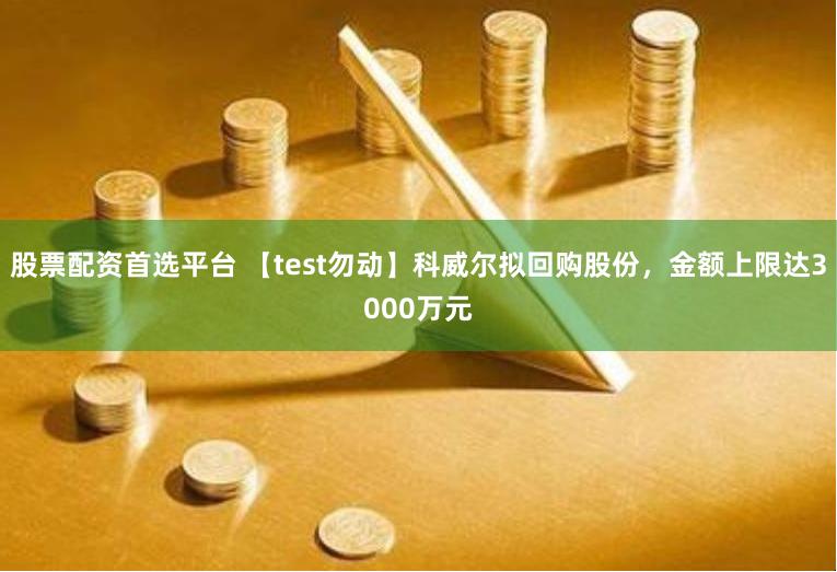 股票配资首选平台 【test勿动】科威尔拟回购股份，金额上限达3000万元