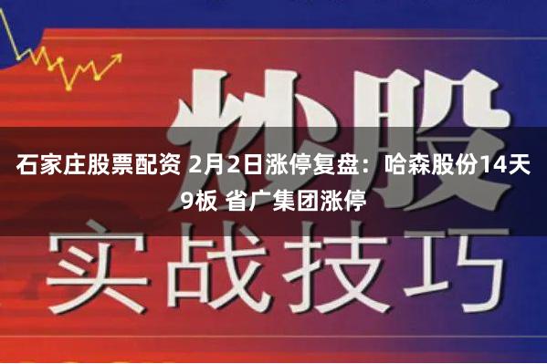 石家庄股票配资 2月2日涨停复盘：哈森股份14天9板 省广集团涨停