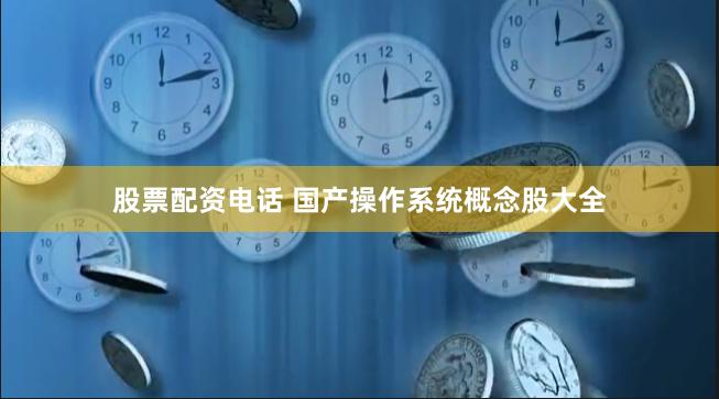 股票配资电话 国产操作系统概念股大全