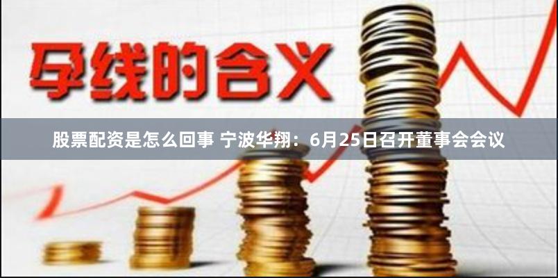 股票配资是怎么回事 宁波华翔：6月25日召开董事会会议