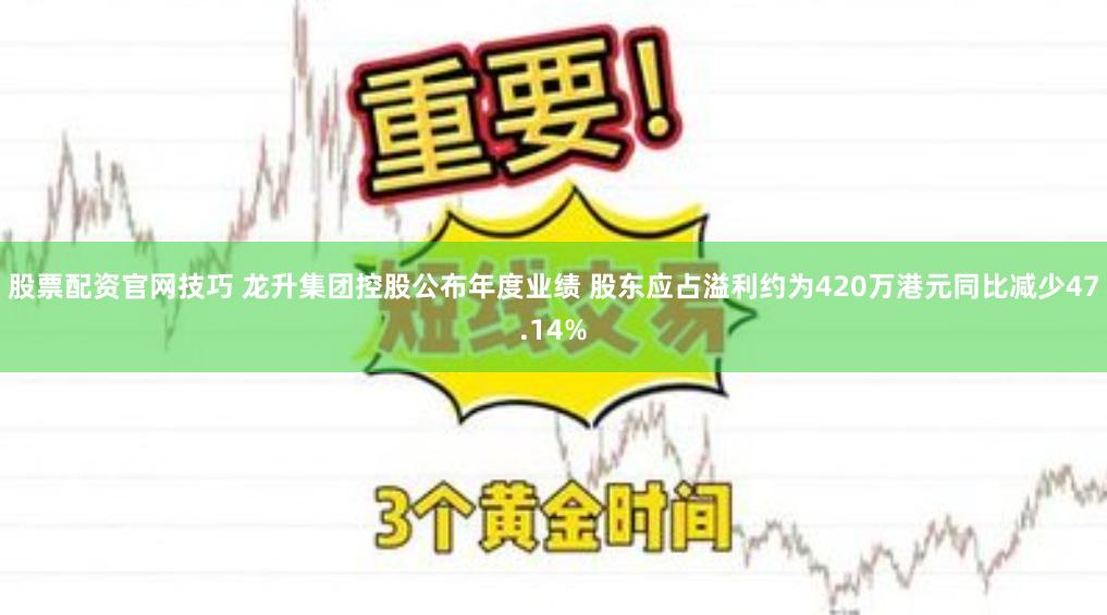 股票配资官网技巧 龙升集团控股公布年度业绩 股东应占溢利约为420万港元同比减少47.14%