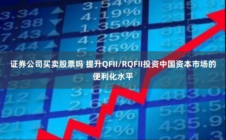 证券公司买卖股票吗 提升QFII/RQFII投资中国资本市场的便利化水平