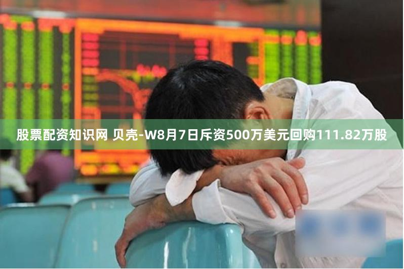 股票配资知识网 贝壳-W8月7日斥资500万美元回购111.82万股