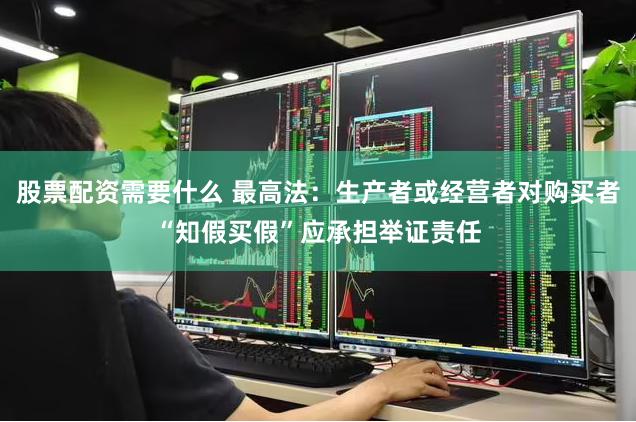 股票配资需要什么 最高法：生产者或经营者对购买者“知假买假”应承担举证责任