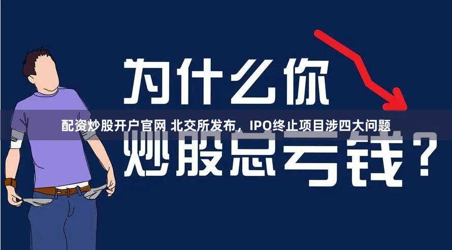 配资炒股开户官网 北交所发布，IPO终止项目涉四大问题