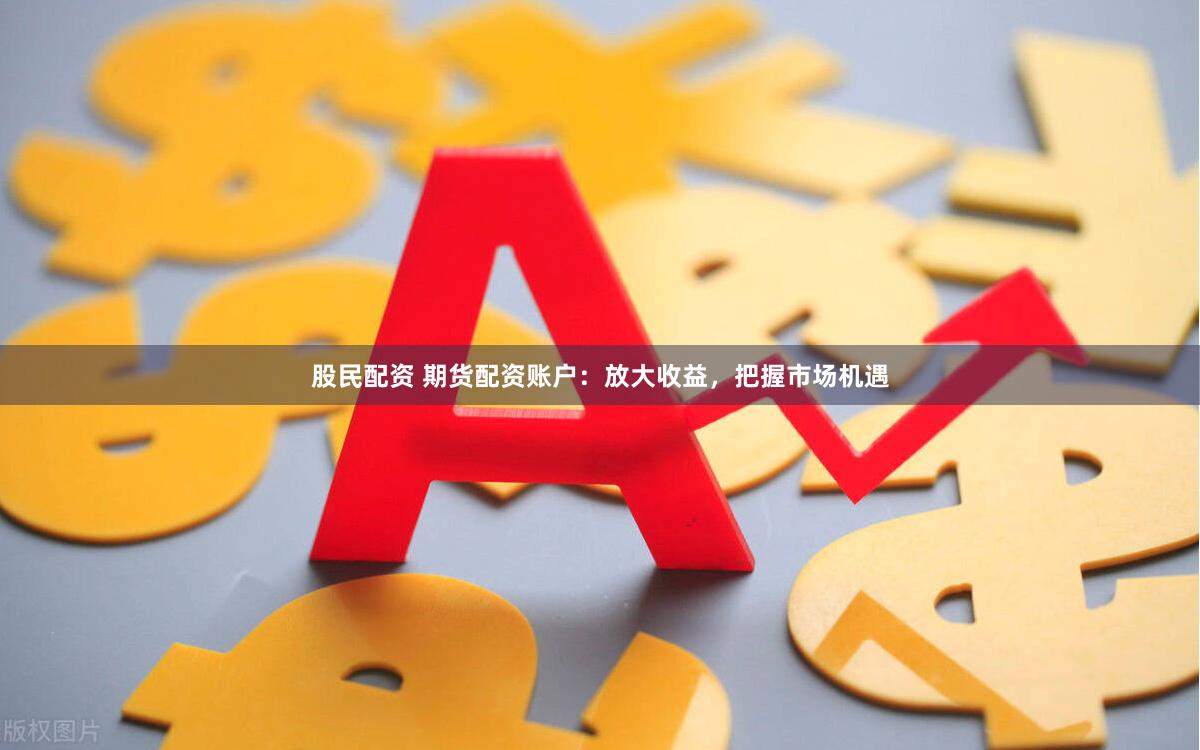 股民配资 期货配资账户：放大收益，把握市场机遇