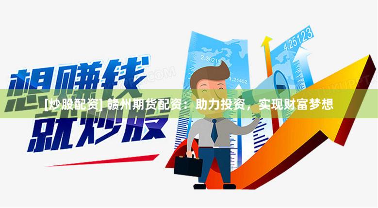 [炒股配资] 赣州期货配资：助力投资，实现财富梦想