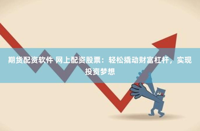 期货配资软件 网上配资股票：轻松撬动财富杠杆，实现投资梦想