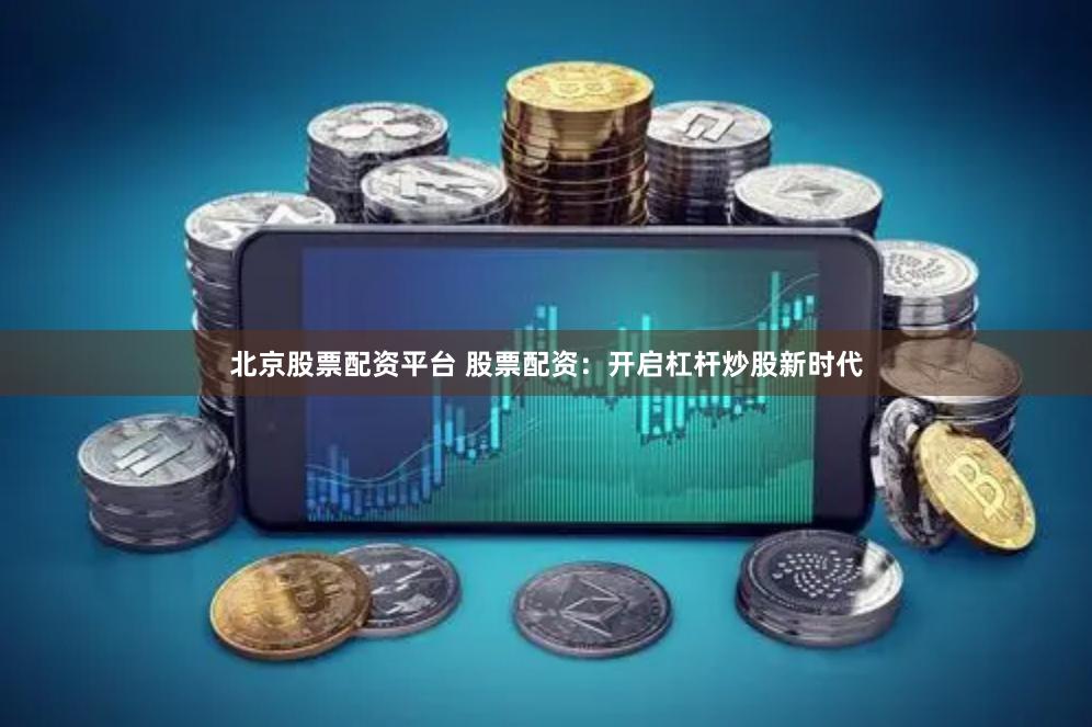 北京股票配资平台 股票配资：开启杠杆炒股新时代