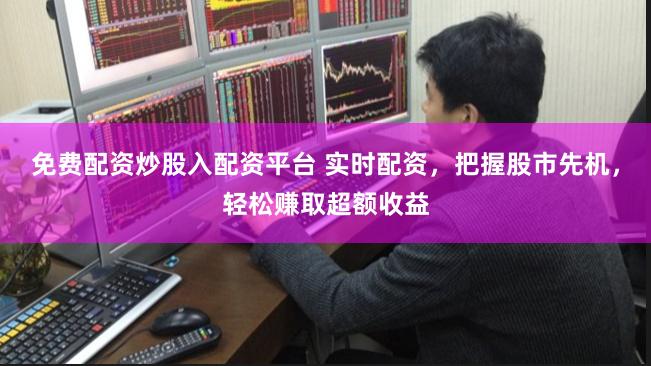 免费配资炒股入配资平台 实时配资，把握股市先机，轻松赚取超额收益