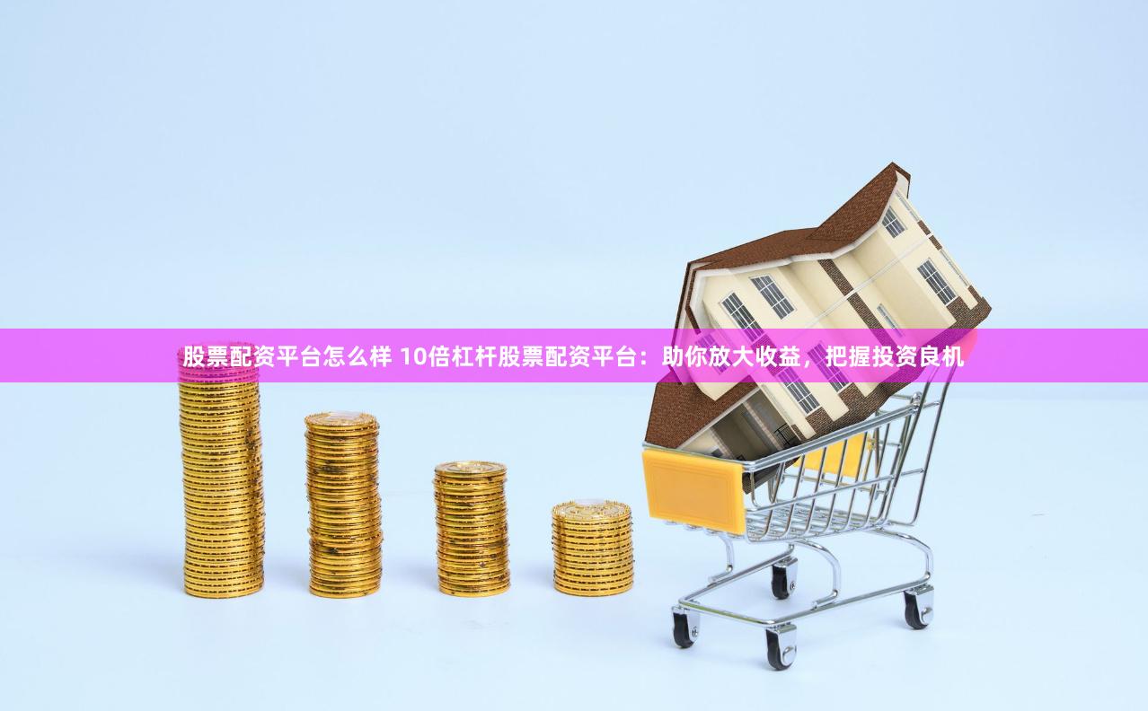 股票配资平台怎么样 10倍杠杆股票配资平台：助你放大收益，把握投资良机