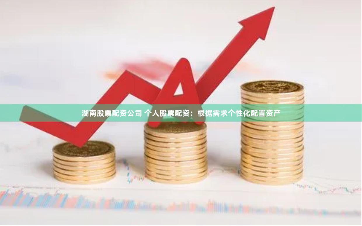 湖南股票配资公司 个人股票配资：根据需求个性化配置资产