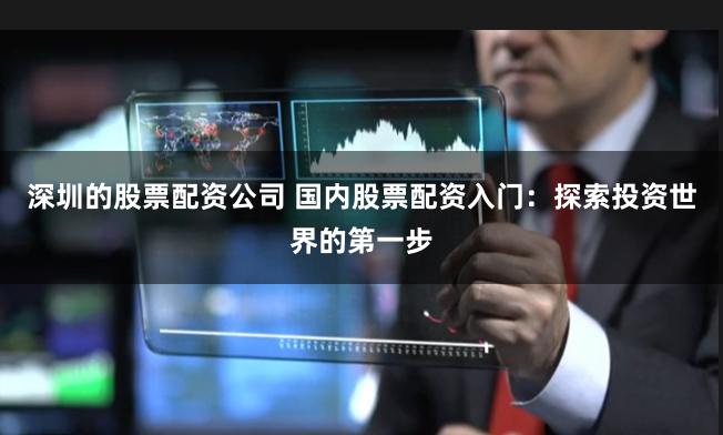 深圳的股票配资公司 国内股票配资入门：探索投资世界的第一步