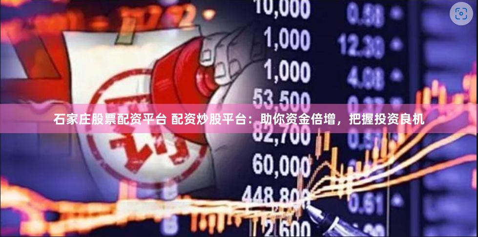 石家庄股票配资平台 配资炒股平台：助你资金倍增，把握投资良机