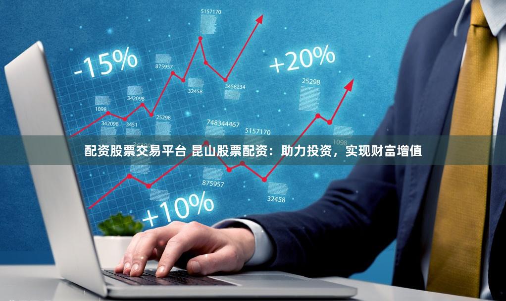配资股票交易平台 昆山股票配资：助力投资，实现财富增值