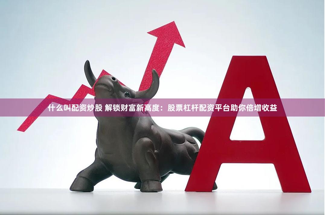 什么叫配资炒股 解锁财富新高度：股票杠杆配资平台助你倍增收益
