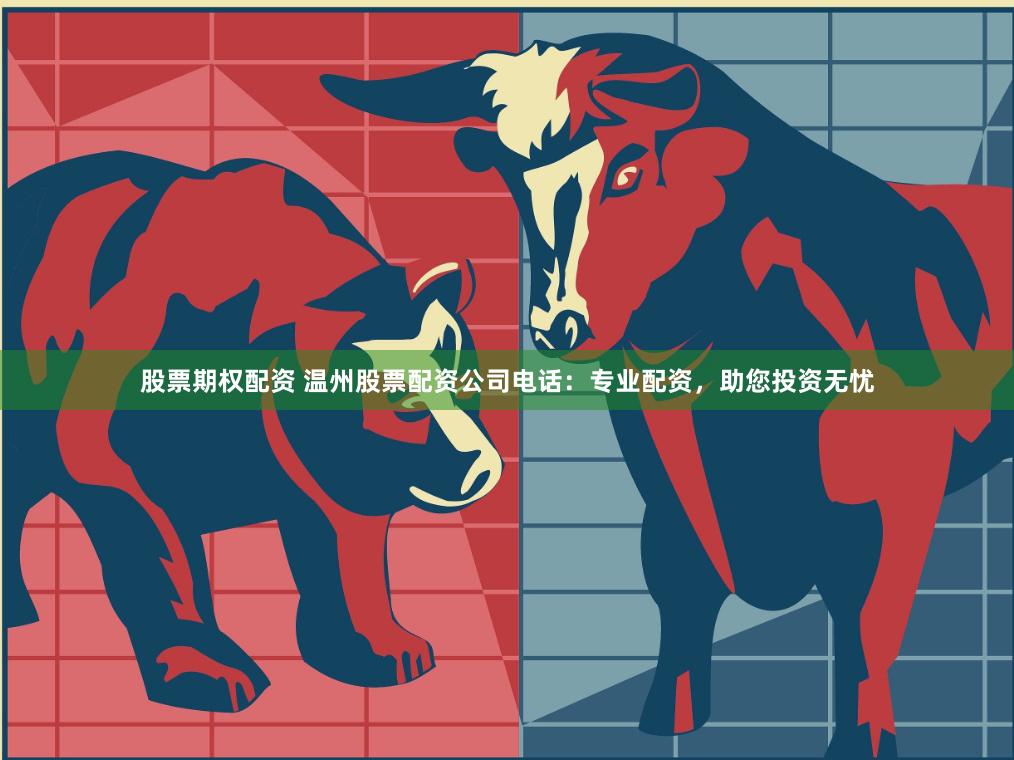 股票期权配资 温州股票配资公司电话：专业配资，助您投资无忧