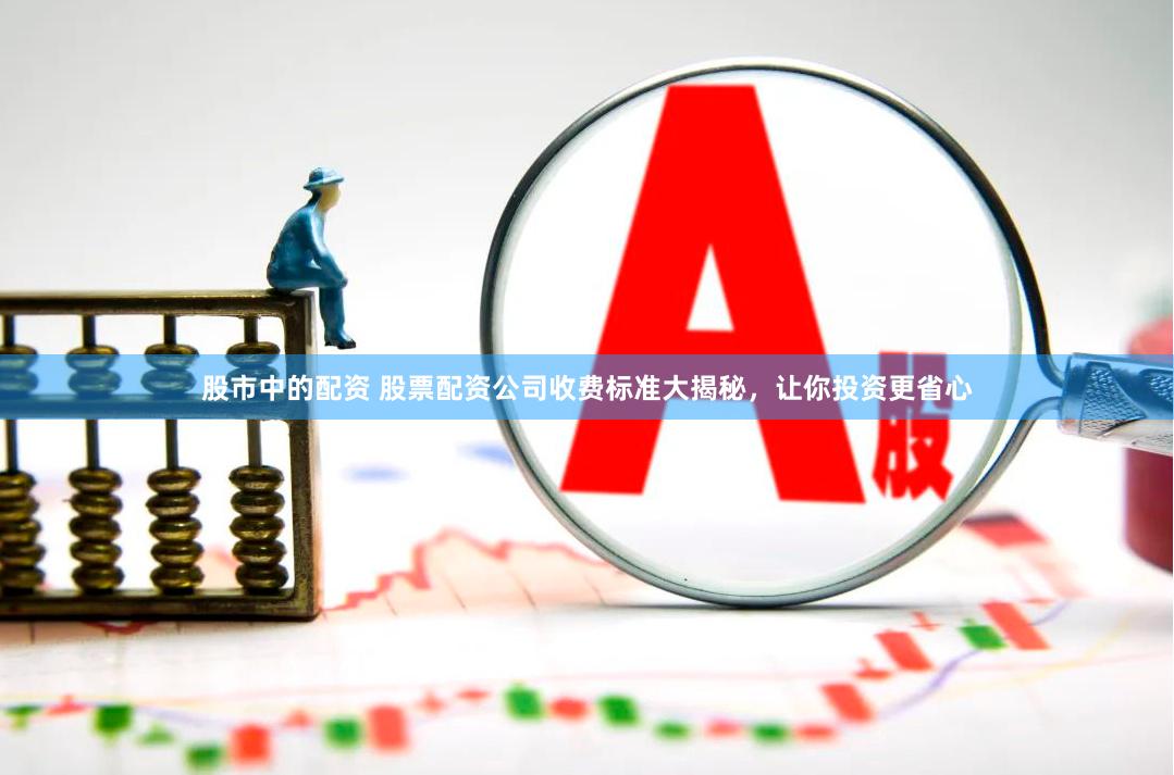 股市中的配资 股票配资公司收费标准大揭秘，让你投资更省心