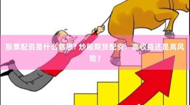 股票配资是什么意思? 炒股期货配资：高收益还是高风险？