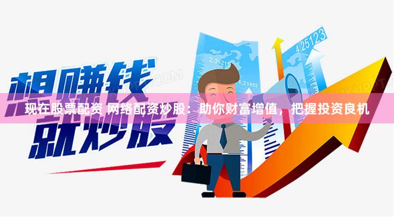 现在股票配资 网络配资炒股：助你财富增值，把握投资良机