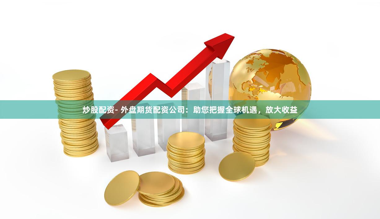 炒股配资- 外盘期货配资公司：助您把握全球机遇，放大收益