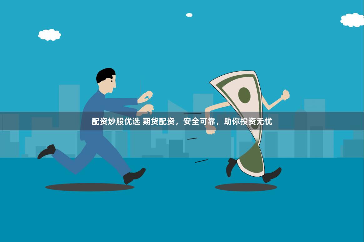 配资炒股优选 期货配资，安全可靠，助你投资无忧