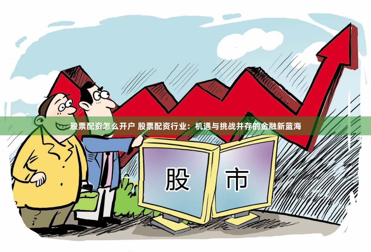 股票配资怎么开户 股票配资行业：机遇与挑战并存的金融新蓝海