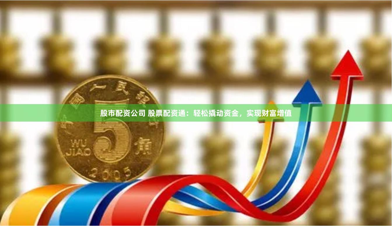 股市配资公司 股票配资通：轻松撬动资金，实现财富增值