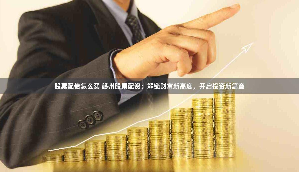 股票配债怎么买 赣州股票配资：解锁财富新高度，开启投资新篇章