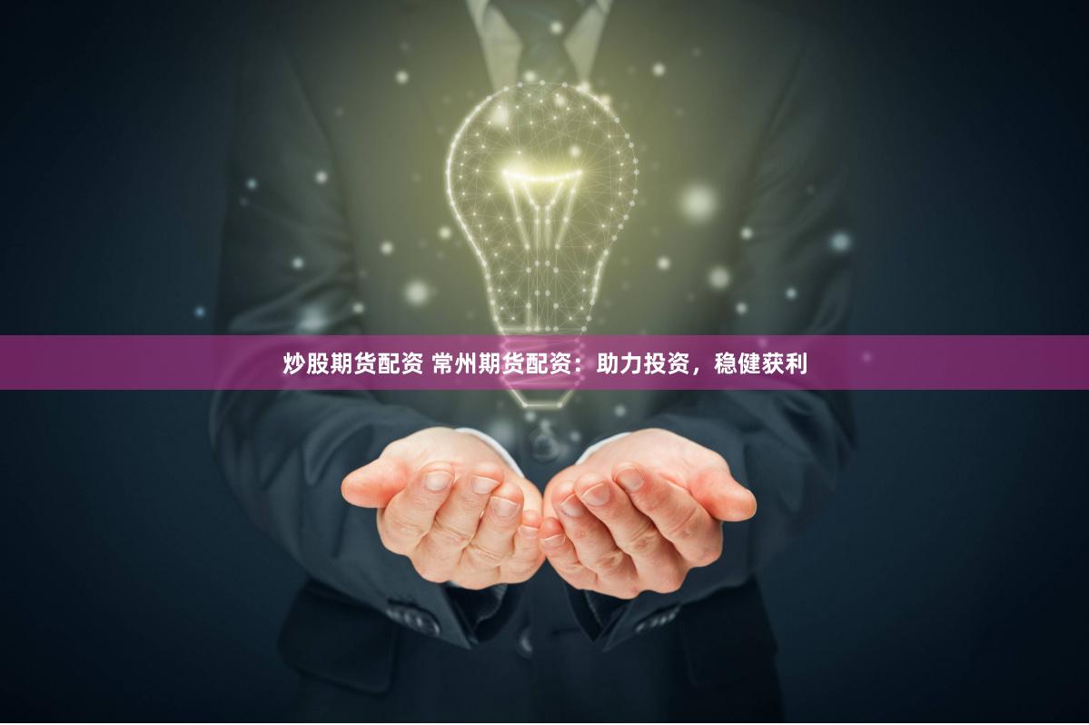 炒股期货配资 常州期货配资：助力投资，稳健获利