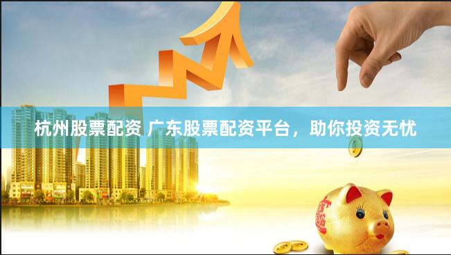 杭州股票配资 广东股票配资平台，助你投资无忧