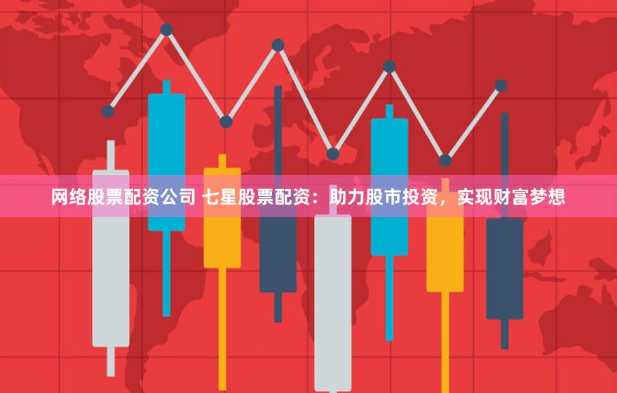 网络股票配资公司 七星股票配资：助力股市投资，实现财富梦想