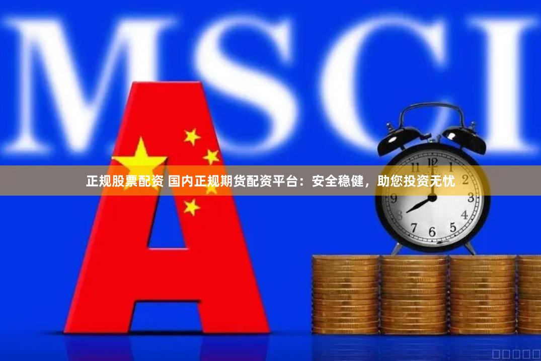 正规股票配资 国内正规期货配资平台：安全稳健，助您投资无忧