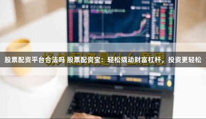 股票配资平台合法吗 股票配资宝：轻松撬动财富杠杆，投资更轻松