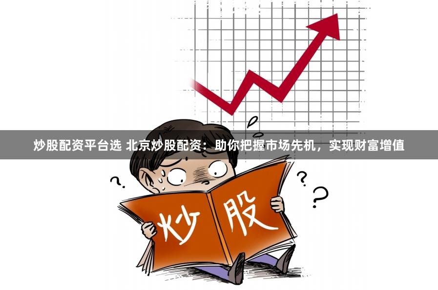炒股配资平台选 北京炒股配资：助你把握市场先机，实现财富增值